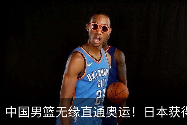 中国男篮无缘直通奥运！日本获得亚洲唯一名额